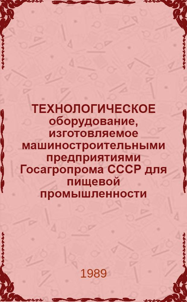 ТЕХНОЛОГИЧЕСКОЕ оборудование, изготовляемое машиностроительными предприятиями Госагропрома СССР для пищевой промышленности : Отрасл. кат