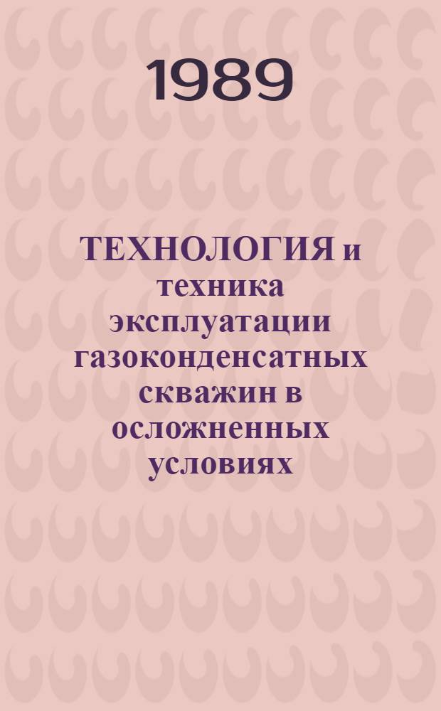 ТЕХНОЛОГИЯ и техника эксплуатации газоконденсатных скважин в осложненных условиях