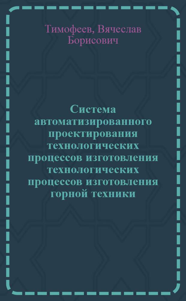 Система автоматизированного проектирования технологических процессов изготовления технологических процессов изготовления горной техники : Тексты лекций для слушателей спец. фак. по специализации "Метрология, стандартизация и упр. качеством горн. техники"