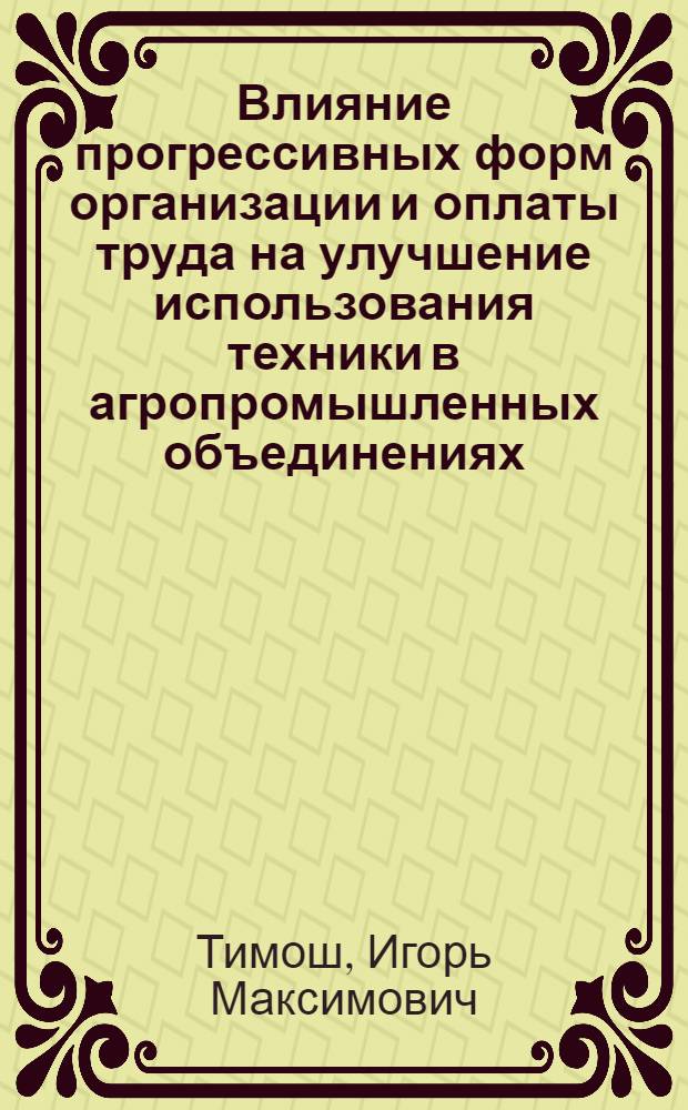Влияние прогрессивных форм организации и оплаты труда на улучшение использования техники в агропромышленных объединениях : (На прим. Терноп. обл. УССР) : Автореф. дис. на соиск. учен. степ. канд. экон. наук : (08.00.07)