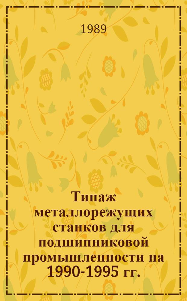 Типаж металлорежущих станков для подшипниковой промышленности на 1990-1995 гг.