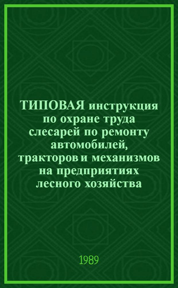 ТИПОВАЯ инструкция по охране труда слесарей по ремонту автомобилей, тракторов и механизмов на предприятиях лесного хозяйства : Утв. гос. ком. СССР по лесу 30.12.88 : Вводится с 01.01.89