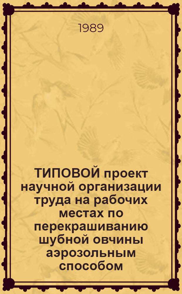 ТИПОВОЙ проект научной организации труда на рабочих местах по перекрашиванию шубной овчины аэрозольным способом, натурального меха ручным способом и чистке головных уборов : Утв. М-вом быт. обслуж. населения БССР 20.12.88