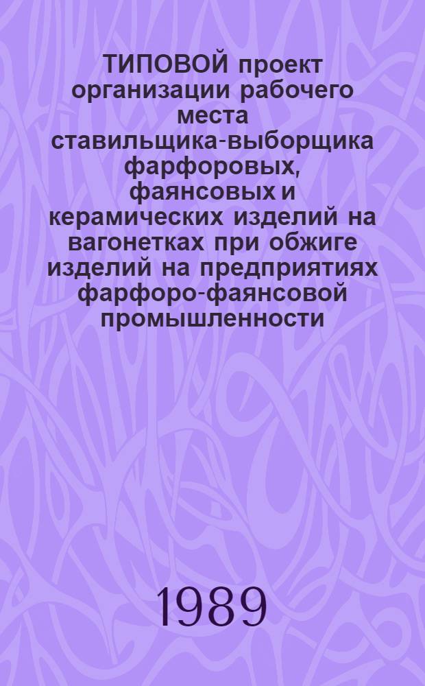 ТИПОВОЙ проект организации рабочего места ставильщика-выборщика фарфоровых, фаянсовых и керамических изделий на вагонетках при обжиге изделий на предприятиях фарфоро-фаянсовой промышленности : Утв. М-вом лег. пром-сти СССР 30.05.89 : (Взамен Типового проекта орг. труда и рабочего места ставильщика-выборщика изделий при обжиге на печных вагонетках-фарфоро-фаянсовая пром-сти, утв. Минлегпромом СССР 23.03.80)