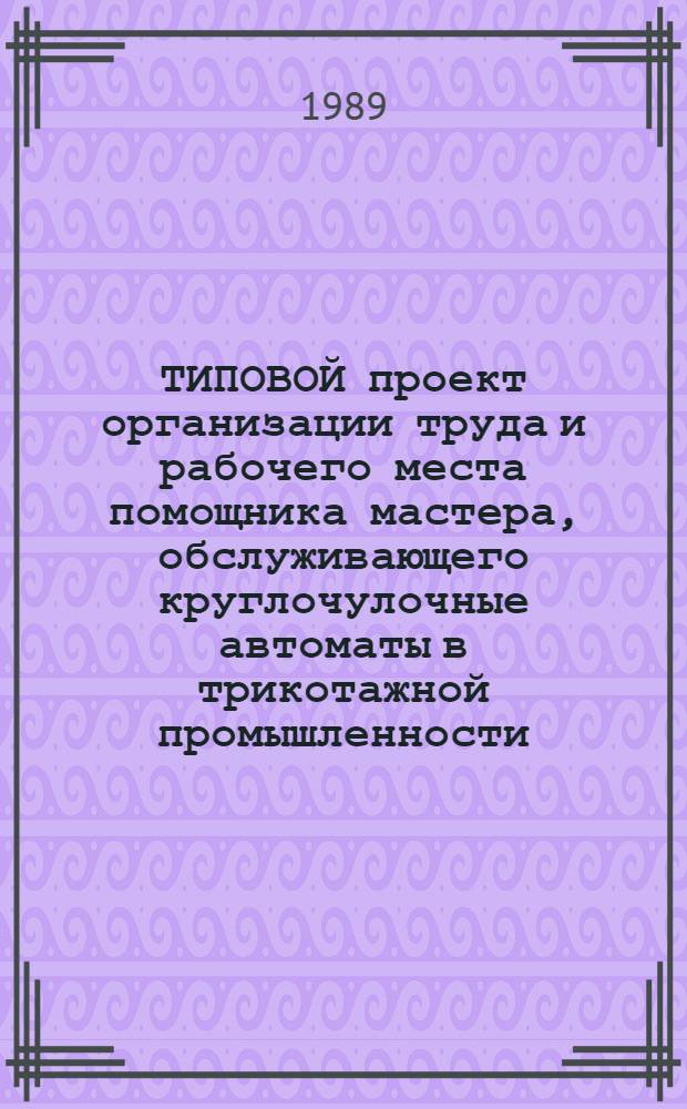 ТИПОВОЙ проект организации труда и рабочего места помощника мастера, обслуживающего круглочулочные автоматы в трикотажной промышленности : Утв. М-вом лег. пром-сти СССР 13.06.89