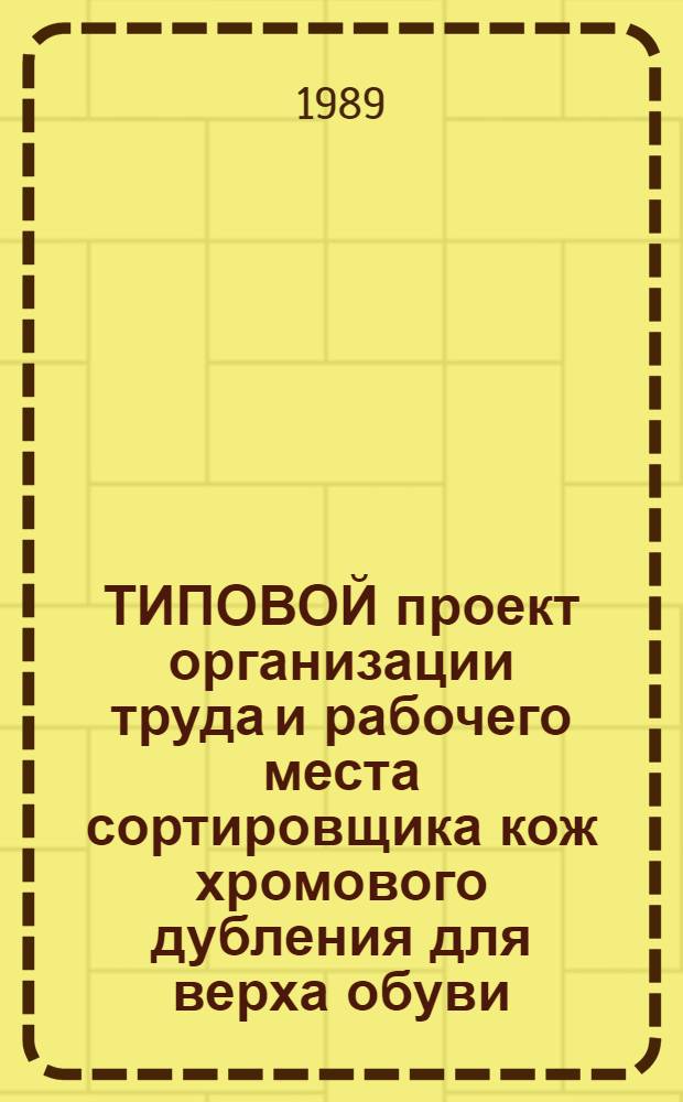ТИПОВОЙ проект организации труда и рабочего места сортировщика кож хромового дубления для верха обуви : Взамен Типового проекта орг. труда сортировщика хромовых кож отделоч. цеха кожев. з-да, утв. М-вом лег. пром-сти СССР 29.12.75 : Утв. М-вом лег. пром-сти СССР 15.08.89