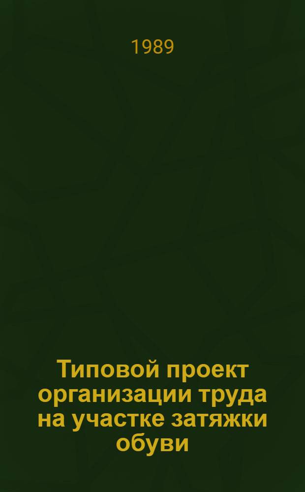 Типовой проект организации труда на участке затяжки обуви : Утв. М-вом лег. пром-сти СССР 12.08.88