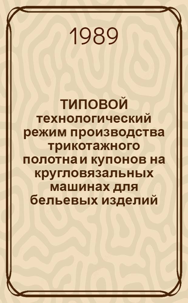 ТИПОВОЙ технологический режим производства трикотажного полотна и купонов на кругловязальных машинах для бельевых изделий (вязание и отделка) : Утв. М-вом лег. пром-сти СССР 21.12.88