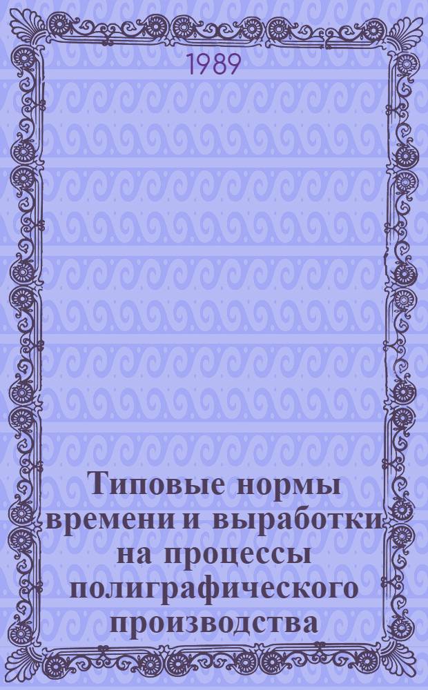Типовые нормы времени и выработки на процессы полиграфического производства : Утв. Госкомиздатом СССР 29.12.88