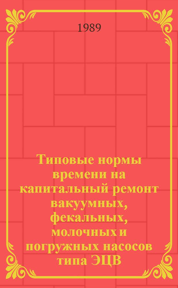 Типовые нормы времени на капитальный ремонт вакуумных, фекальных, молочных и погружных насосов типа ЭЦВ, компрессоров холодильных установок : Утв. Госагропромом СССР 03.03.89