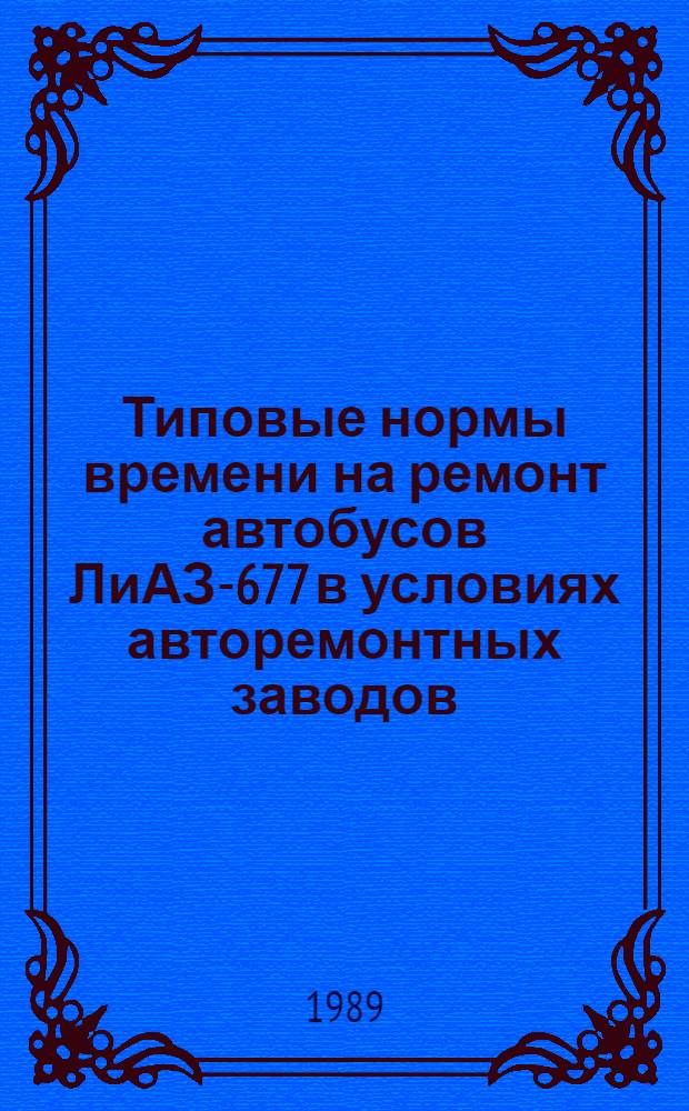Типовые нормы времени на ремонт автобусов ЛиАЗ-677 в условиях авторемонтных заводов : Утв. Гос. ком. СССР по труду и социал. вопр. и Секретариатом ВЦСПС 02.10.87 : Срок действия до 1993 г.