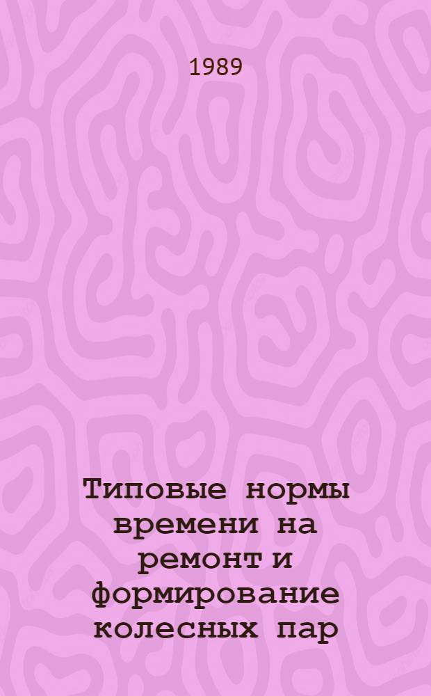 Типовые нормы времени на ремонт и формирование колесных пар : Утв. М-вом путей сообщ. СССР 10.02.88 : Взамен Типовых технически обоснов. норм времени на ремонт и формирование вагон. колес. пар, изд. 1978 г.