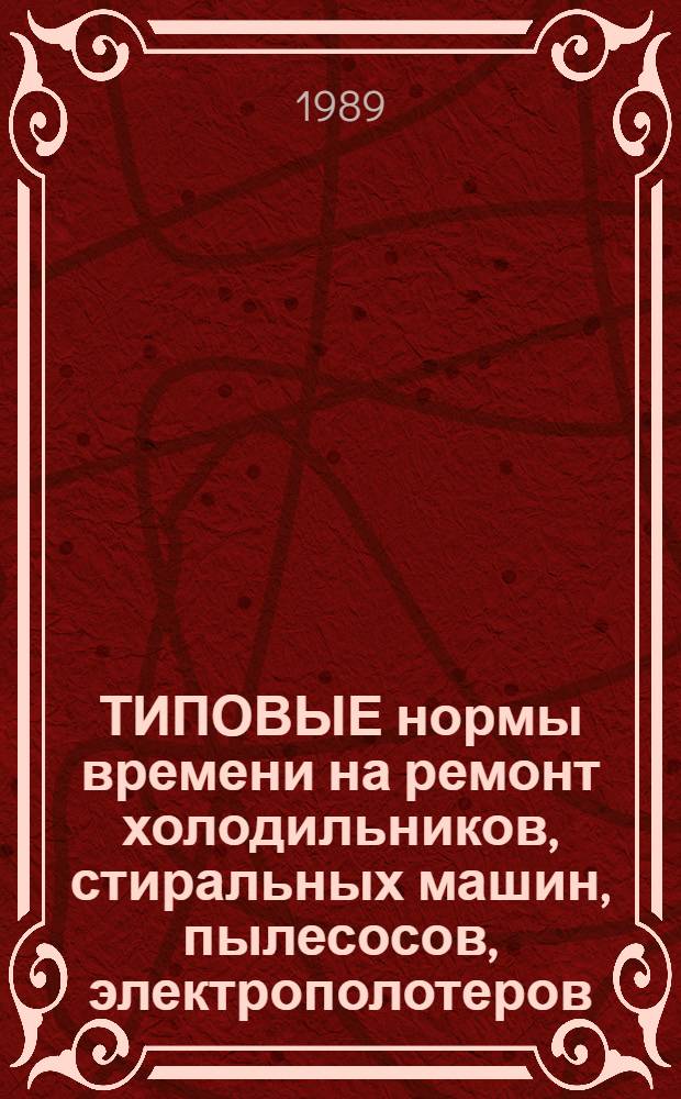 ТИПОВЫЕ нормы времени на ремонт холодильников, стиральных машин, пылесосов, электрополотеров, электрических и механических бритв : Срок действия с 1986 по 1991 г.
