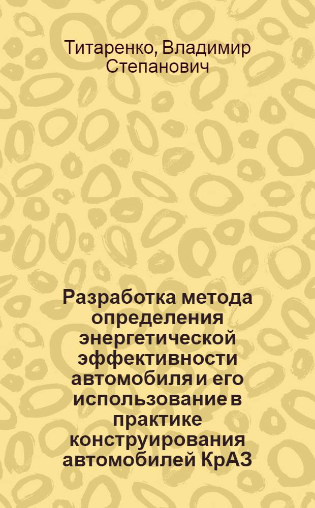 Разработка метода определения энергетической эффективности автомобиля и его использование в практике конструирования автомобилей КрАЗ : Автореф. дис. на соиск. учен. степ. канд. техн. наук : (05.05.03)