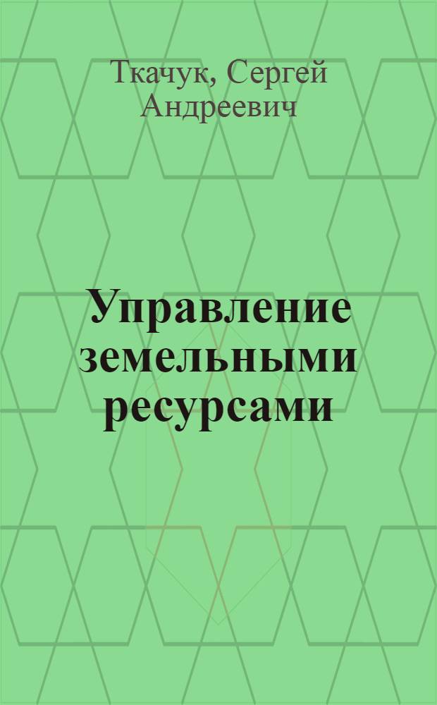 Управление земельными ресурсами : (Пробл. теории, практики и развития науки) : Автореф. дис. на соиск. учен. степ. д-ра экон. наук : (08.00.27)