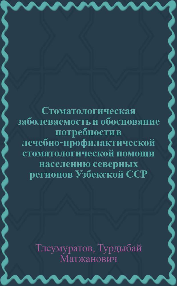 Стоматологическая заболеваемость и обоснование потребности в лечебно-профилактической стоматологической помощи населению северных регионов Узбекской ССР : (На прим. Каракалп. АССР) : Автореф. дис. на соиск. учен. степ. канд. мед. наук : (14.00.33)