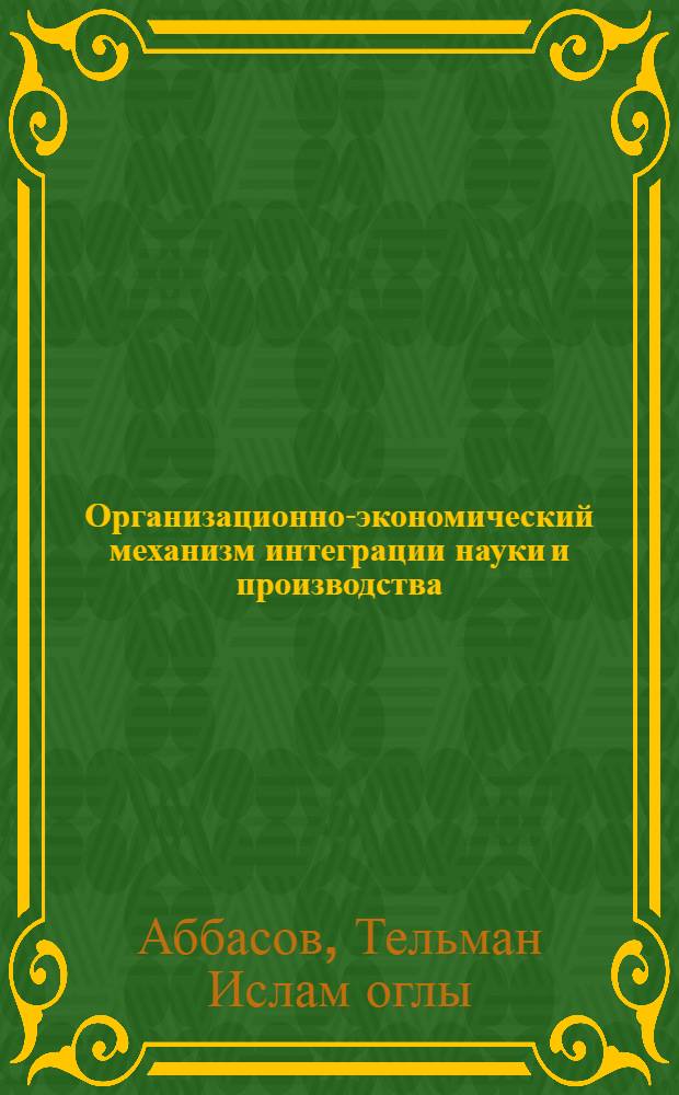 Организационно-экономический механизм интеграции науки и производства : (На прим. АзССР) : Автореф. дис. на соиск. учен. степ. канд. экон. наук : (08.00.26)