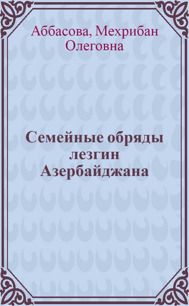 Семейные обряды лезгин Азербайджана (конец XIX-XX в.) : (Этногр. изуч. северовост. зоны Азербайджана) : Автореф. дис. на соиск. учен. степ. канд. ист. наук : (07.00.07)
