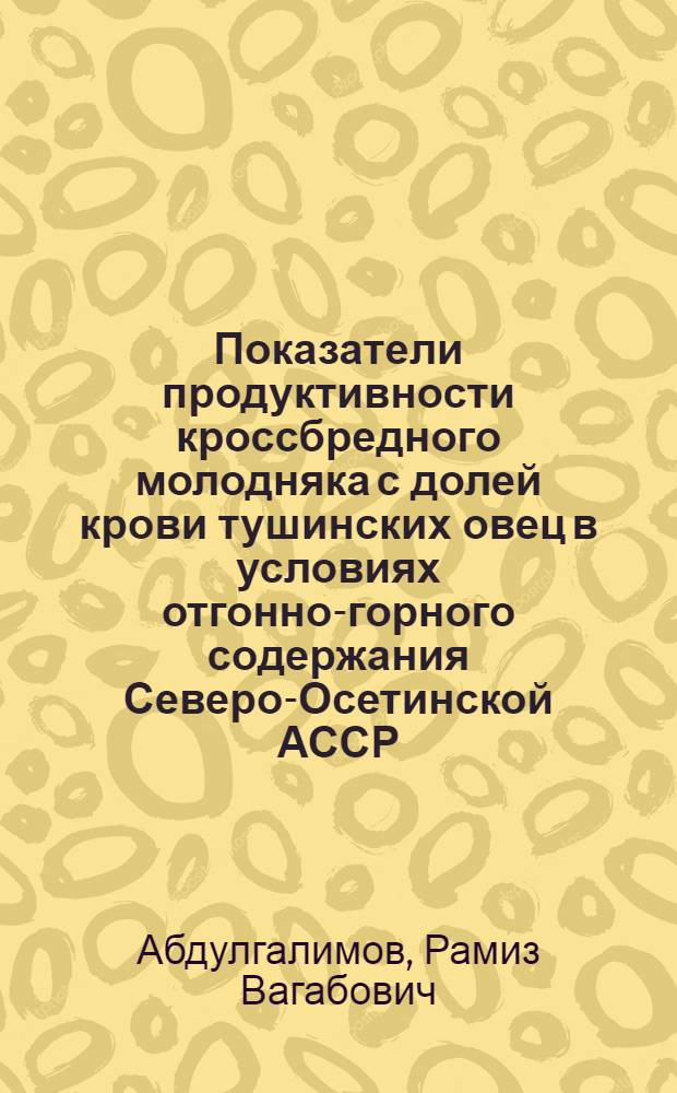 Показатели продуктивности кроссбредного молодняка с долей крови тушинских овец в условиях отгонно-горного содержания Северо-Осетинской АССР : Автореф. дис. на соиск. учен. степ. канд. с.-х. наук : (06.02.04)