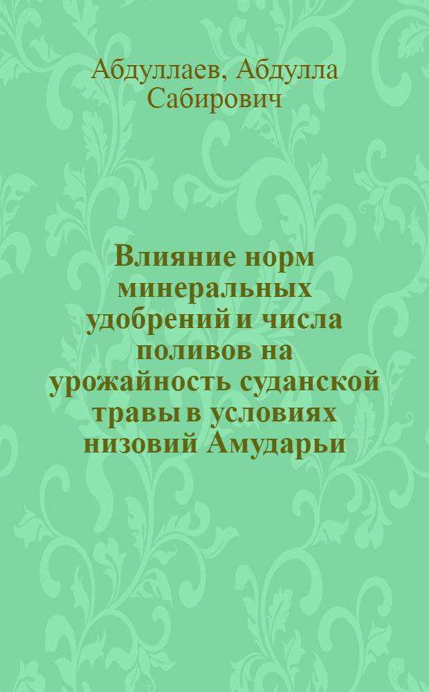 Влияние норм минеральных удобрений и числа поливов на урожайность суданской травы в условиях низовий Амударьи : Автореф. дис. на соиск. учен. степ. канд. с.-х. наук : (06.01.09)