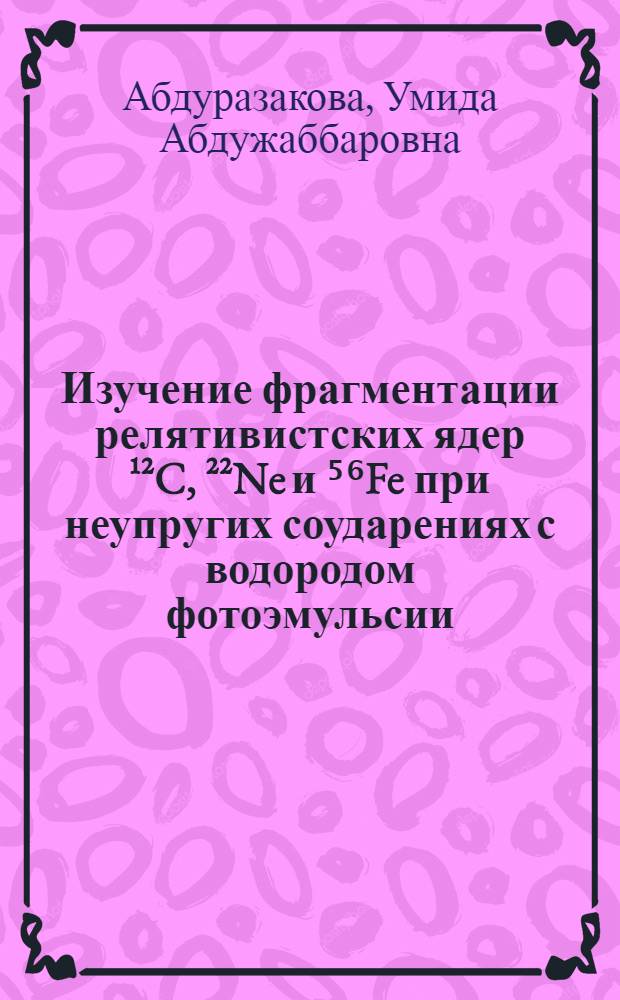 Изучение фрагментации релятивистских ядер ¹²C, ²²Ne и ⁵⁶Fe при неупругих соударениях с водородом фотоэмульсии : Автореф. дис. на соиск. учен. степ. канд. физ.-мат. наук : (01.04.16)