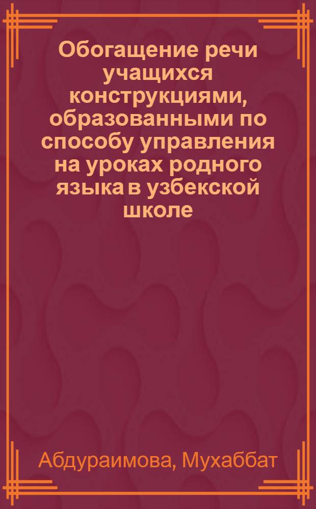 Обогащение речи учащихся конструкциями, образованными по способу управления на уроках родного языка в узбекской школе : Автореф. дис. на соиск. учен. степ. канд. пед. наук : (13.00.02)