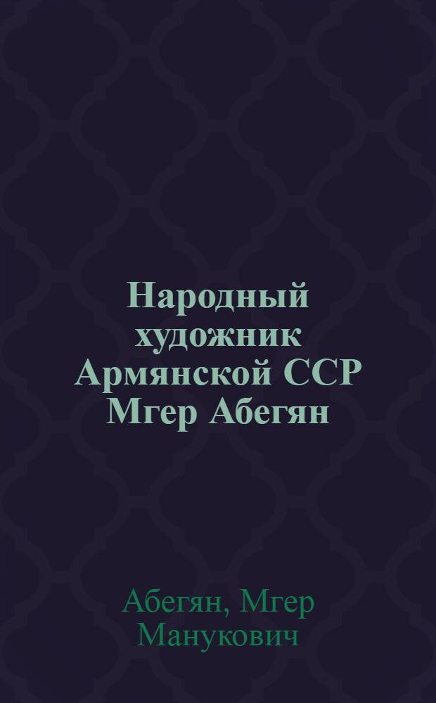 Народный художник Армянской ССР Мгер Абегян : Кат. выст.
