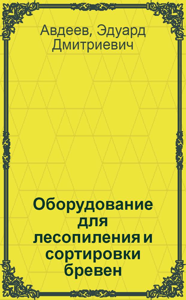 Оборудование для лесопиления и сортировки бревен : Учеб. для ПТУ