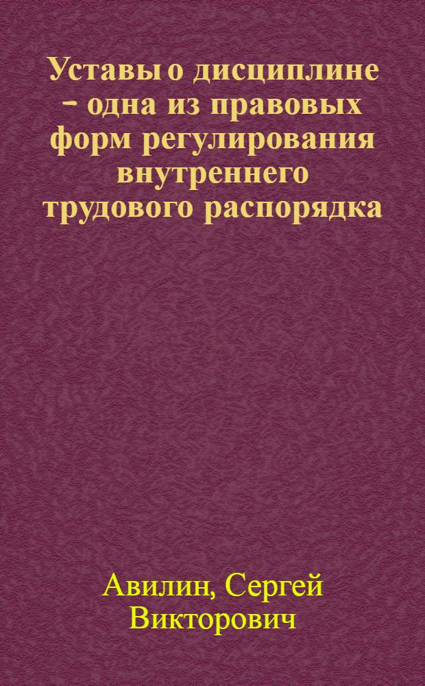 Уставы о дисциплине - одна из правовых форм регулирования внутреннего трудового распорядка : Автореф. дис. на соиск. учен. степ. канд. юрид. наук : (12.00.05)