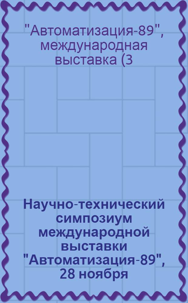 Научно-технический симпозиум международной выставки "Автоматизация-89", 28 ноября - 7 декабря : Тез. докл. сов. специалистов