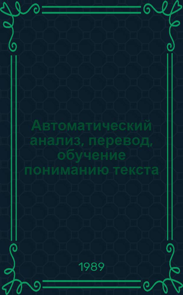 Автоматический анализ, перевод, обучение пониманию текста : Тез. выступлений на науч. совещ. (Черновцы, 15-20 мая 1989 г.)