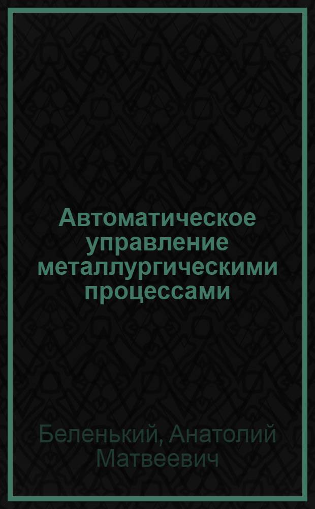 Автоматическое управление металлургическими процессами : Учеб. для вузов по спец. "Теплофизика, автоматизация и экология тепловых агрегатов в металлургии"