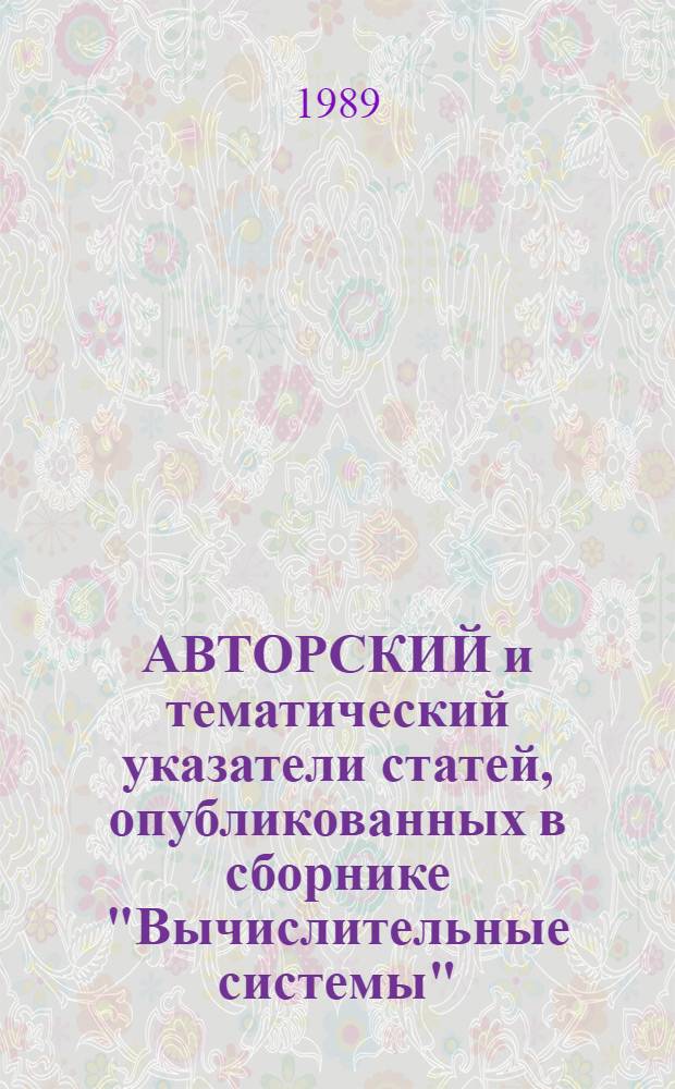 АВТОРСКИЙ и тематический указатели статей, опубликованных в сборнике "Вычислительные системы", выпуски 101-125