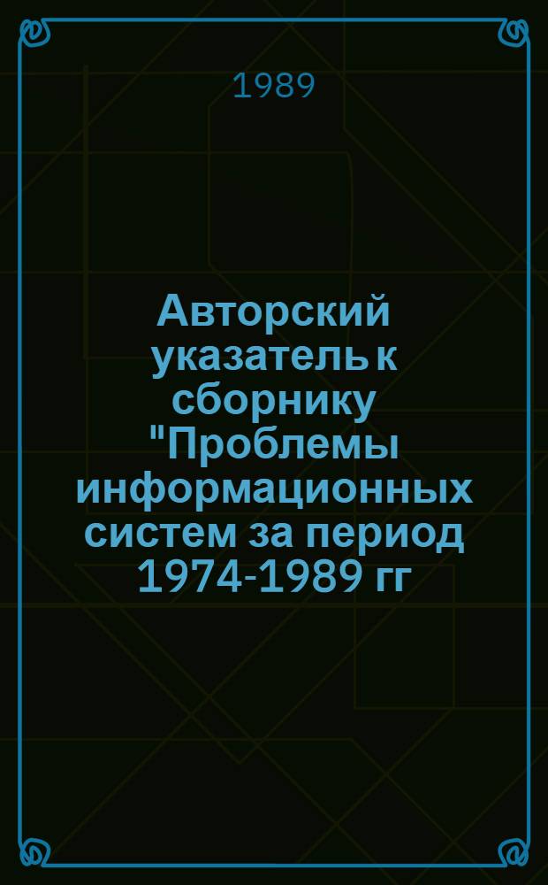 Авторский указатель к сборнику "Проблемы информационных систем за период 1974-1989 гг.