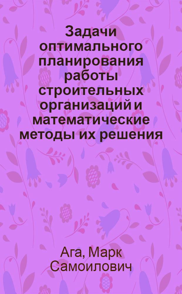 Задачи оптимального планирования работы строительных организаций и математические методы их решения : Учеб. пособие