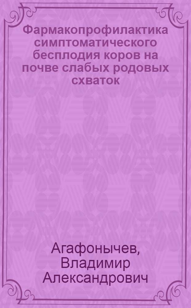Фармакопрофилактика симптоматического бесплодия коров на почве слабых родовых схваток, субинволюции половой сферы и эндометрита : Автореф. дис. на соиск. учен. степ. канд. вет. наук : (16.00.07)