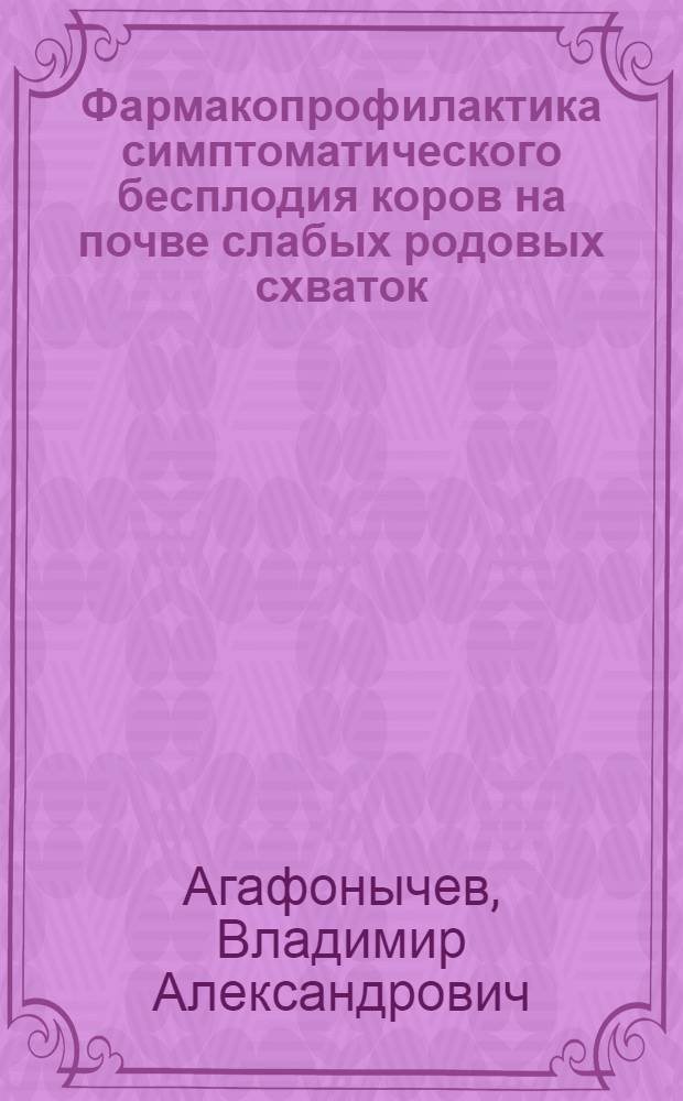 Фармакопрофилактика симптоматического бесплодия коров на почве слабых родовых схваток, субинволюции половой сферы и эндометрита : Автореф. дис. на соиск. учен. степ. канд. вет. наук : (16.00.07)