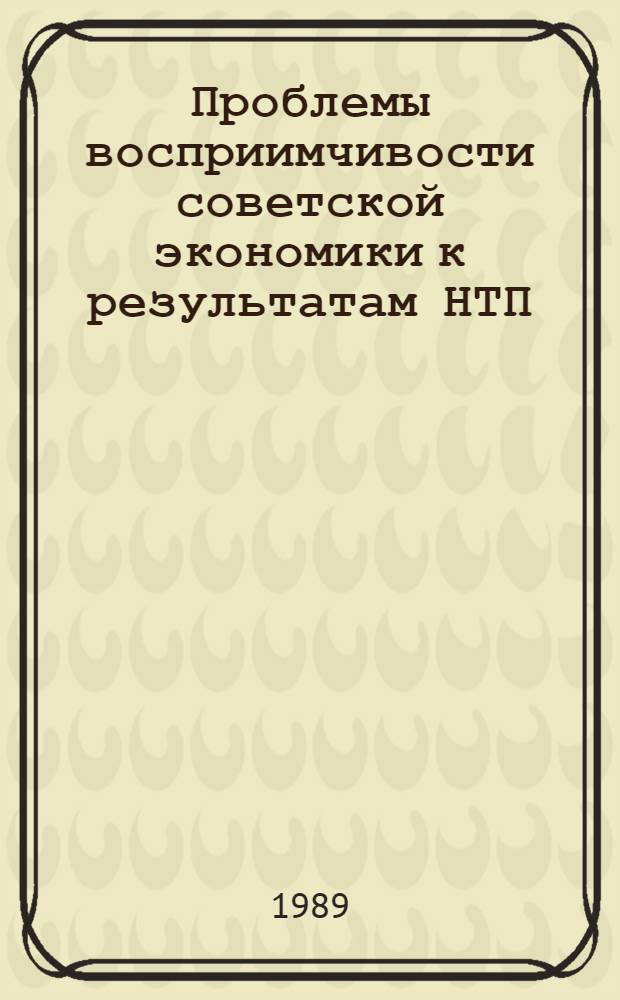 Проблемы восприимчивости советской экономики к результатам НТП: сопоставление с мировым опытом : Препр. докл. для обсуждения на секции Учен. совета, 18 мая 1989 г
