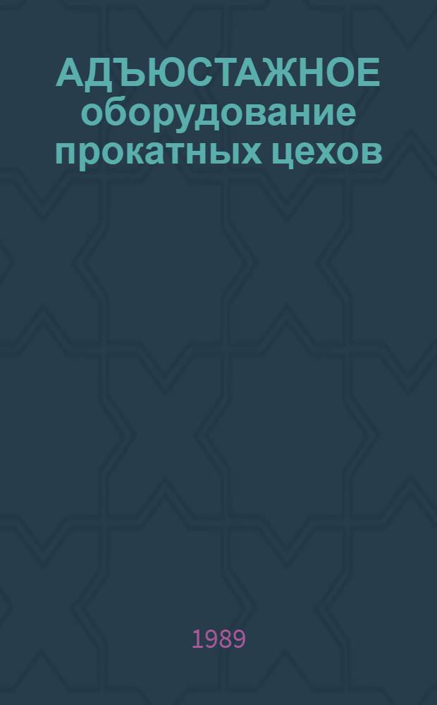 АДЪЮСТАЖНОЕ оборудование прокатных цехов : Номенклатур. каталог : 19-89-01/4 : По состоянию на 1 янв. 1989 г.