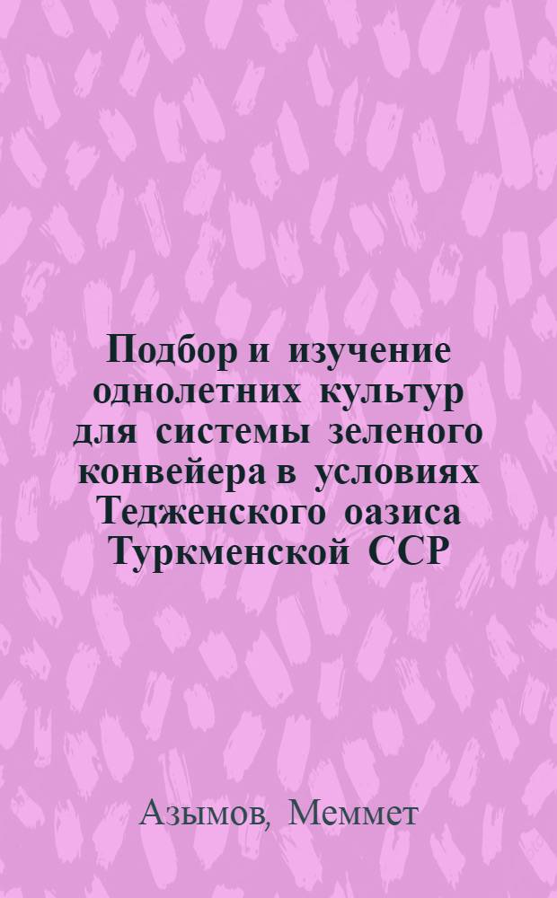 Подбор и изучение однолетних культур для системы зеленого конвейера в условиях Тедженского оазиса Туркменской ССР : Автореф. дис. на соиск. учен. степ. канд. с.-х. наук : (06.01.09)