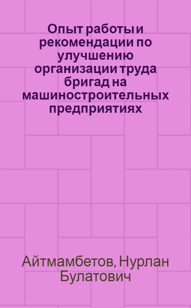 Опыт работы и рекомендации по улучшению организации труда бригад на машиностроительных предприятиях : (Информ. обеспечение науч.-техн. прогр.) : Аналит. обзор
