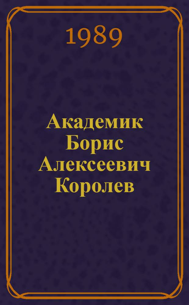 Академик Борис Алексеевич Королев : Библиогр. указ. : К 80-летию со дня рождения и 50-летию науч.-пед. деятельности почет. гражданина г. Горького, Героя Соц. Труда, акад. АМН СССР, проф. Б.А. Королева