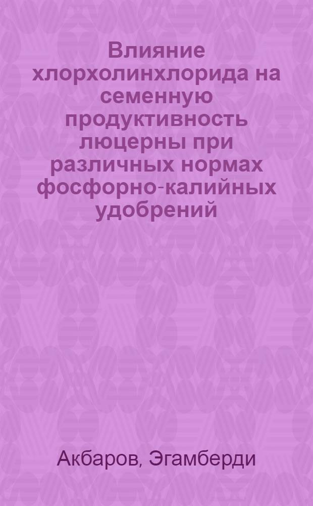 Влияние хлорхолинхлорида на семенную продуктивность люцерны при различных нормах фосфорно-калийных удобрений : Автореф. дис. на соиск. учен. степ. канд. с.-х. наук : (06.01.05)