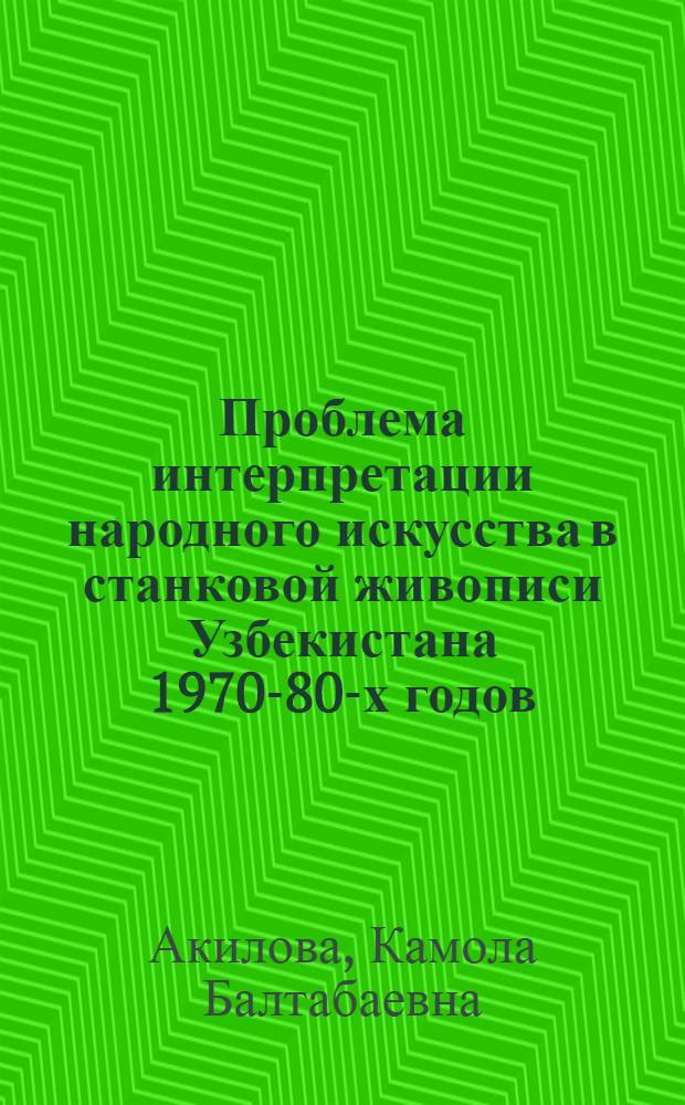 Проблема интерпретации народного искусства в станковой живописи Узбекистана 1970-80-х годов : Автореф. дис. на соиск. учен. степ. канд. искусствоведения : (17.00.04)