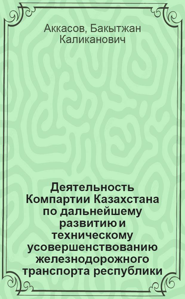 Деятельность Компартии Казахстана по дальнейшему развитию и техническому усовершенствованию железнодорожного транспорта республики (1946-1960 гг.) : Автореф. дис. на соиск. учен. степ. канд. ист. наук : (07.00.01)