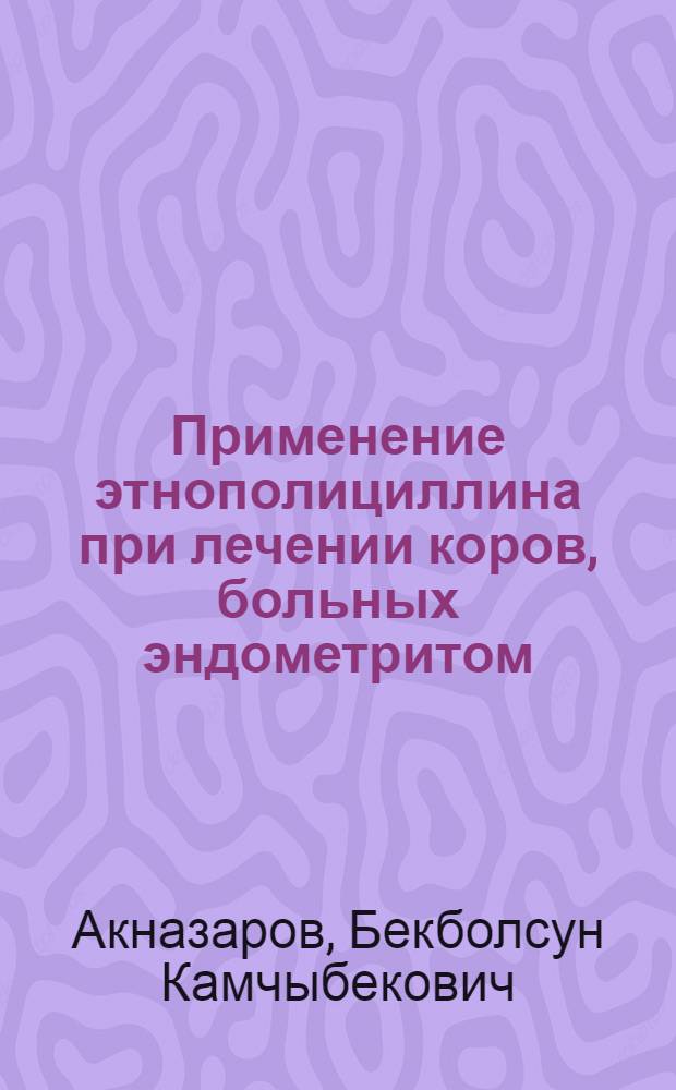 Применение этнополициллина при лечении коров, больных эндометритом : Автореф. дис. на соиск. учен. степ. канд. вет. наук : (16.00.07)