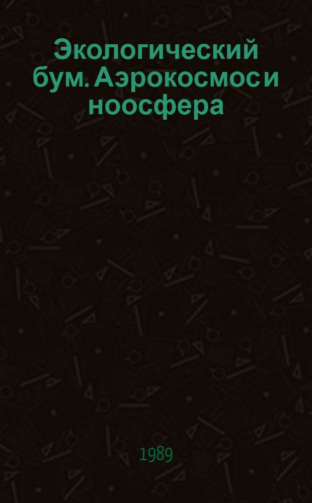 Экологический бум. Аэрокосмос и ноосфера : Посвящается В.И. Вернадскому