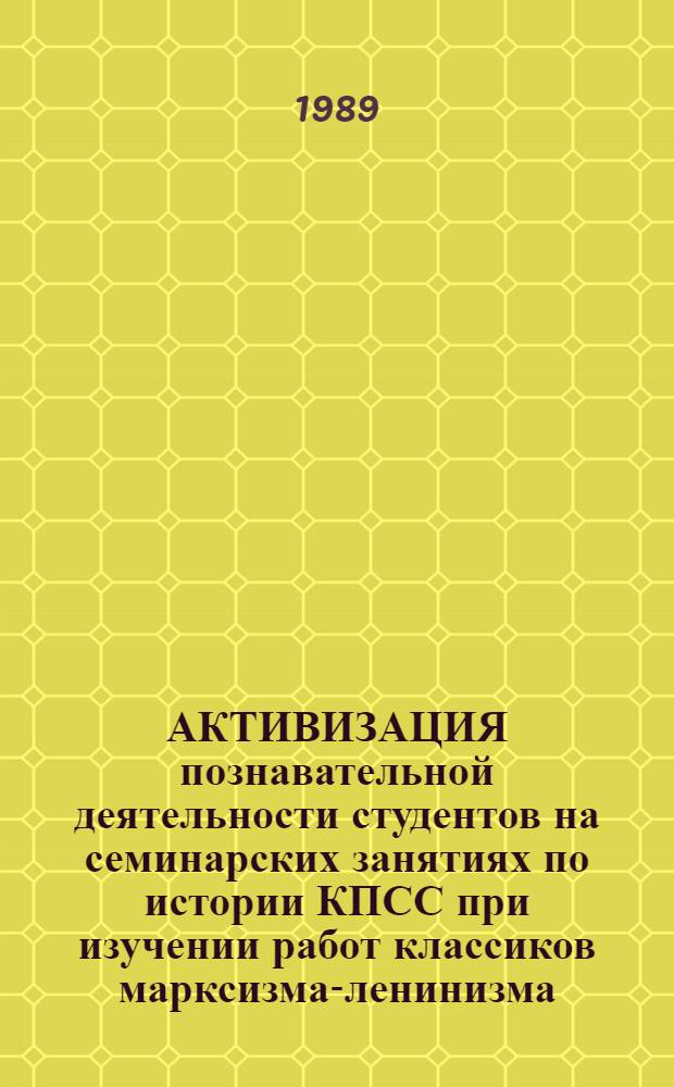 АКТИВИЗАЦИЯ познавательной деятельности студентов на семинарских занятиях по истории КПСС при изучении работ классиков марксизма-ленинизма : (Метод. советы преподавателю)