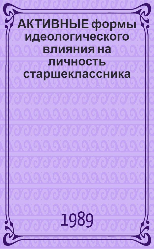 АКТИВНЫЕ формы идеологического влияния на личность старшеклассника : Метод. рекомендации в помощь клас. руководителям, учителям шк., ст. пионервожатым, секретарям ком. комсомола шк