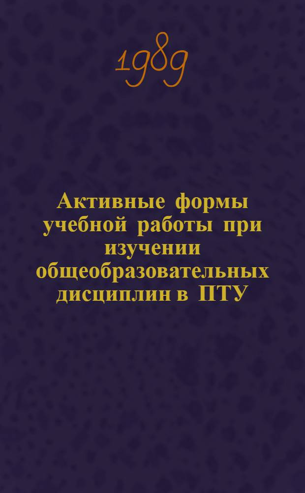 Активные формы учебной работы при изучении общеобразовательных дисциплин в ПТУ : Сб. метод. рекомендаций